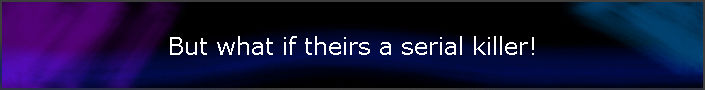 But what if theirs a serial killer!